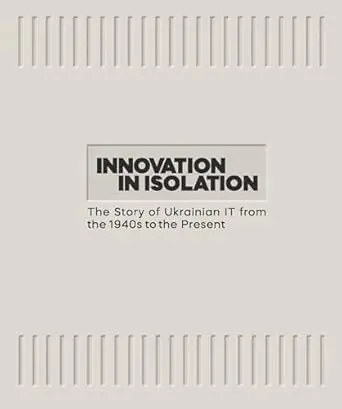 Innovation in Isolation. The Story of Ukrainian IT from the 1940’s to Present