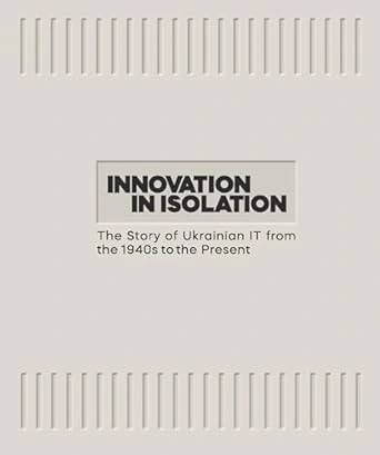 Innovation in Isolation. The Story of Ukrainian IT from the 1940’s to Present