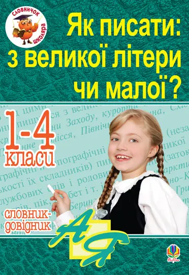Як писати: з великої літери чи малої? Словник-довідник. 1-4 класи