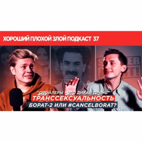 Борат 2, транссексуалы, гомеопатия и другие важные темы - ХОРОШИЙ ПЛОХОЙ ЗЛОЙ ПОДКАСТ №37